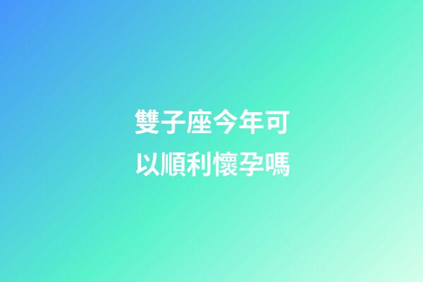 雙子座今年可以順利懷孕嗎-第1張-星座運勢-玄機派
