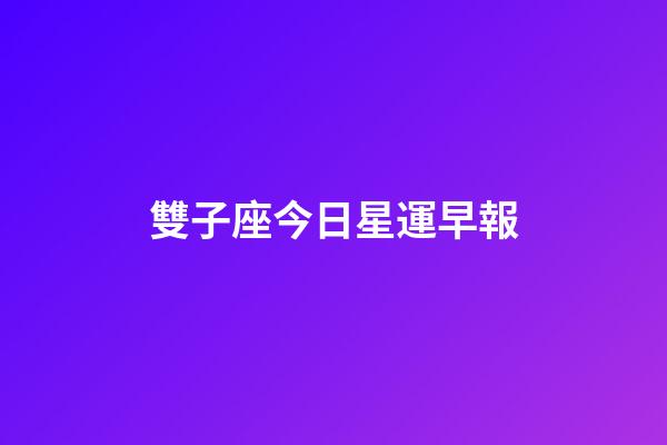雙子座今日星運早報