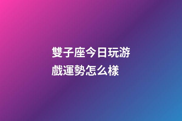雙子座今日玩游戲運勢怎么樣-第1張-星座運勢-玄機派