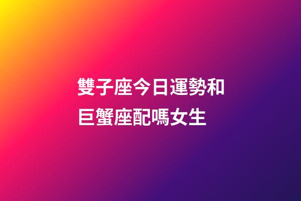 雙子座今日運勢和巨蟹座配嗎女生-第1張-星座運勢-玄機派