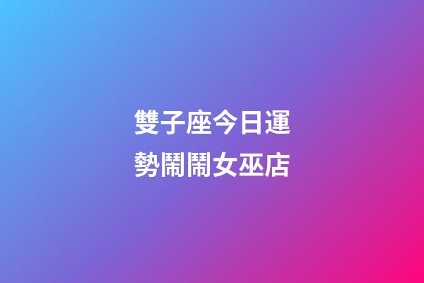 雙子座今日運勢鬧鬧女巫店-第1張-星座運勢-玄機派