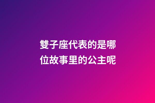 雙子座代表的是哪位故事里的公主呢-第1張-星座運(yùn)勢(shì)-玄機(jī)派