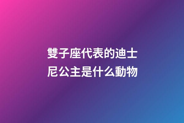 雙子座代表的迪士尼公主是什么動物-第1張-星座運勢-玄機派