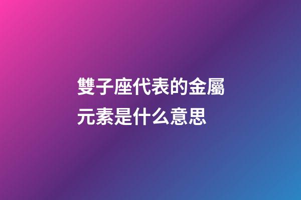 雙子座代表的金屬元素是什么意思