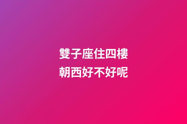 雙子座住四樓朝西好不好呢-第1張-星座運(yùn)勢(shì)-玄機(jī)派