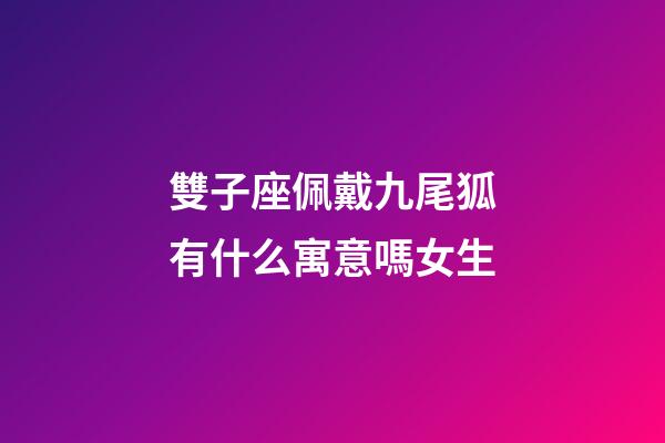 雙子座佩戴九尾狐有什么寓意嗎女生-第1張-星座運(yùn)勢-玄機(jī)派