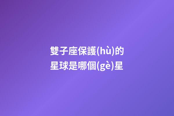 雙子座保護(hù)的星球是哪個(gè)星-第1張-星座運(yùn)勢(shì)-玄機(jī)派