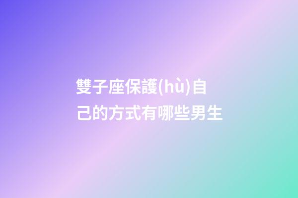 雙子座保護(hù)自己的方式有哪些男生-第1張-星座運(yùn)勢-玄機(jī)派
