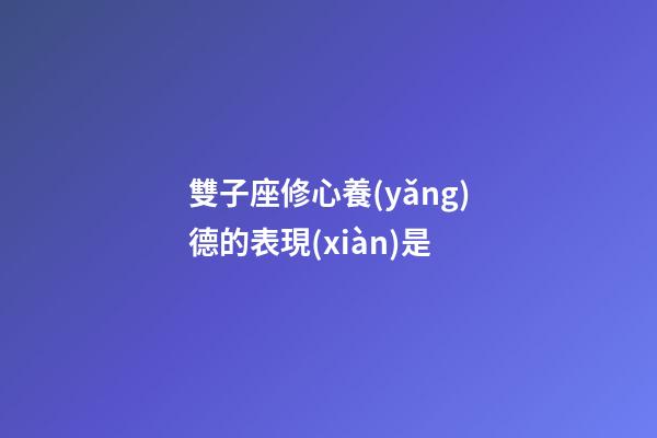 雙子座修心養(yǎng)德的表現(xiàn)是-第1張-星座運(yùn)勢(shì)-玄機(jī)派