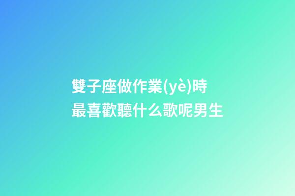 雙子座做作業(yè)時最喜歡聽什么歌呢男生-第1張-星座運勢-玄機派
