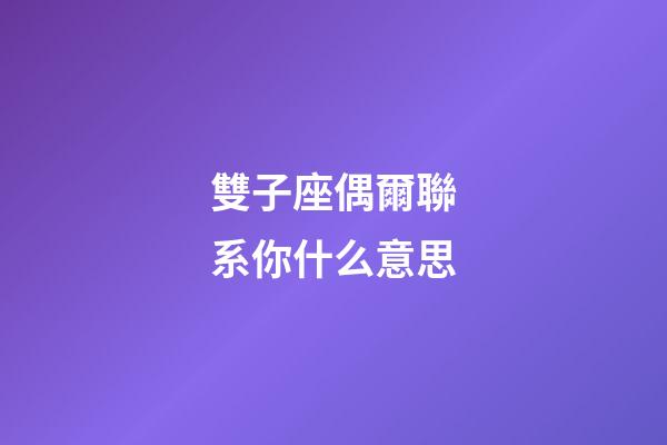 雙子座偶爾聯系你什么意思-第1張-星座運勢-玄機派