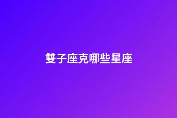 雙子座克哪些星座-第1張-星座運勢-玄機派