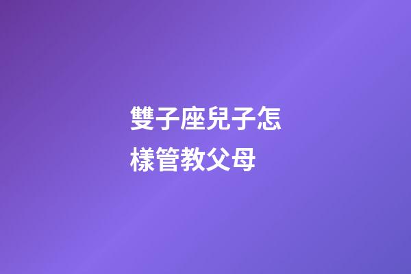 雙子座兒子怎樣管教父母-第1張-星座運(yùn)勢-玄機(jī)派