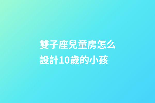 雙子座兒童房怎么設計10歲的小孩