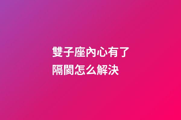 雙子座內心有了隔閡怎么解決