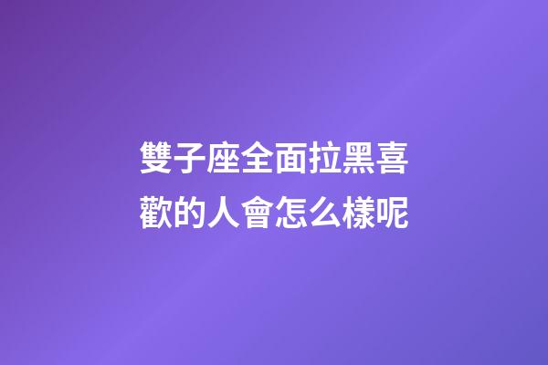 雙子座全面拉黑喜歡的人會怎么樣呢-第1張-星座運勢-玄機派