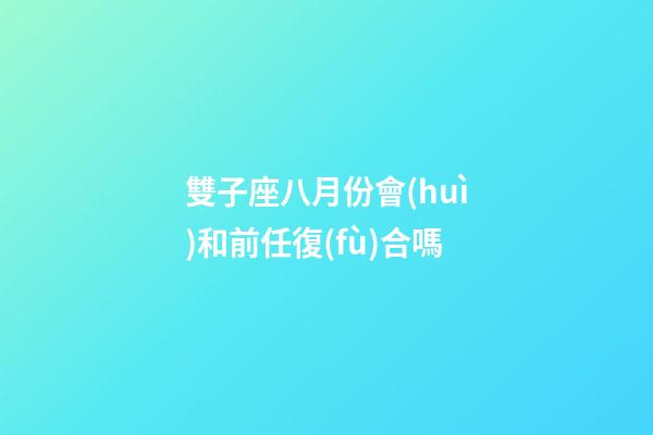 雙子座八月份會(huì)和前任復(fù)合嗎-第1張-星座運(yùn)勢(shì)-玄機(jī)派
