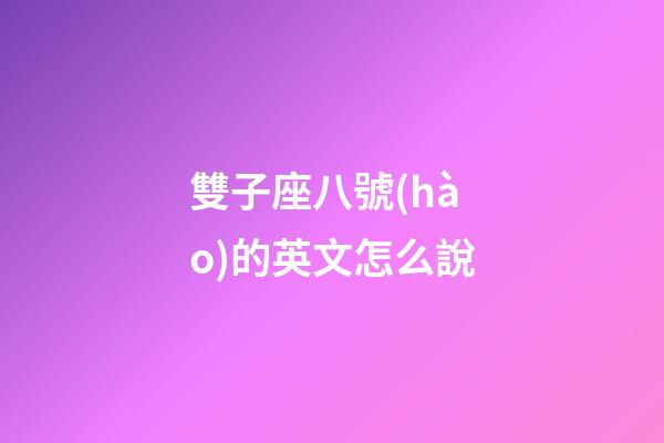 雙子座八號(hào)的英文怎么說-第1張-星座運(yùn)勢(shì)-玄機(jī)派