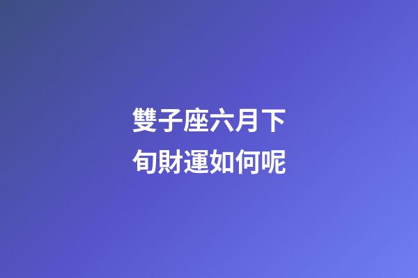 雙子座六月下旬財運如何呢-第1張-星座運勢-玄機派