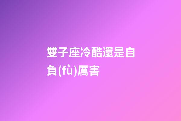 雙子座冷酷還是自負(fù)厲害-第1張-星座運(yùn)勢(shì)-玄機(jī)派