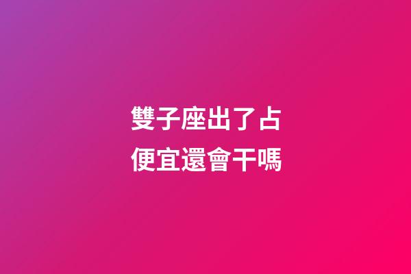 雙子座出了占便宜還會干嗎-第1張-星座運勢-玄機派