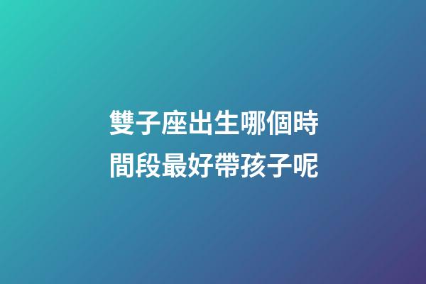 雙子座出生哪個時間段最好帶孩子呢-第1張-星座運勢-玄機派
