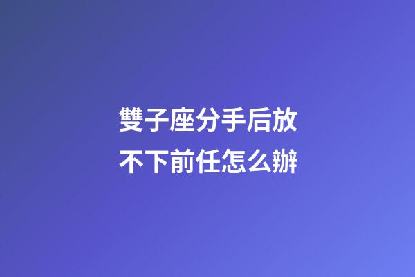 雙子座分手后放不下前任怎么辦-第1張-星座運勢-玄機派