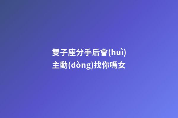 雙子座分手后會(huì)主動(dòng)找你嗎女-第1張-星座運(yùn)勢(shì)-玄機(jī)派