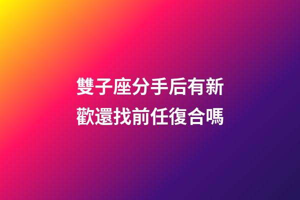 雙子座分手后有新歡還找前任復合嗎-第1張-星座運勢-玄機派