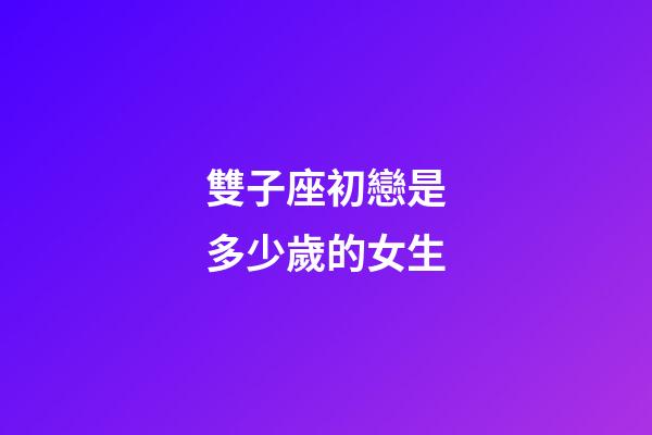 雙子座初戀是多少歲的女生-第1張-星座運勢-玄機派