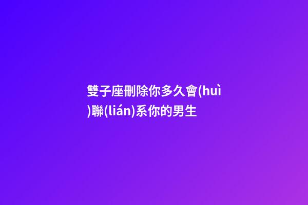 雙子座刪除你多久會(huì)聯(lián)系你的男生-第1張-星座運(yùn)勢(shì)-玄機(jī)派
