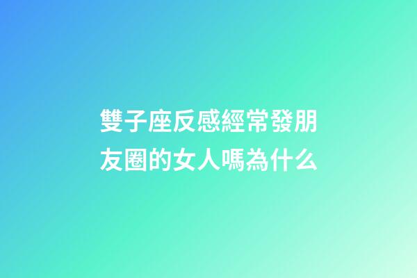 雙子座反感經常發朋友圈的女人嗎為什么-第1張-星座運勢-玄機派