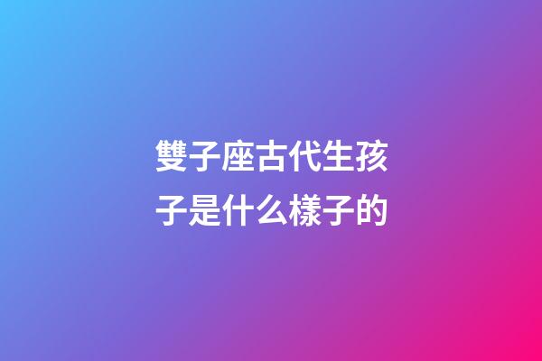 雙子座古代生孩子是什么樣子的-第1張-星座運(yùn)勢(shì)-玄機(jī)派