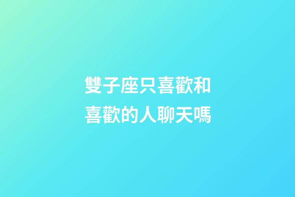雙子座只喜歡和喜歡的人聊天嗎-第1張-星座運(yùn)勢(shì)-玄機(jī)派