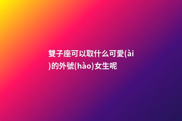 雙子座可以取什么可愛(ài)的外號(hào)女生呢