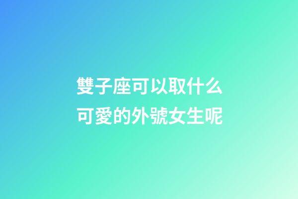 雙子座可以取什么可愛的外號女生呢