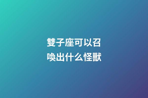 雙子座可以召喚出什么怪獸-第1張-星座運勢-玄機派