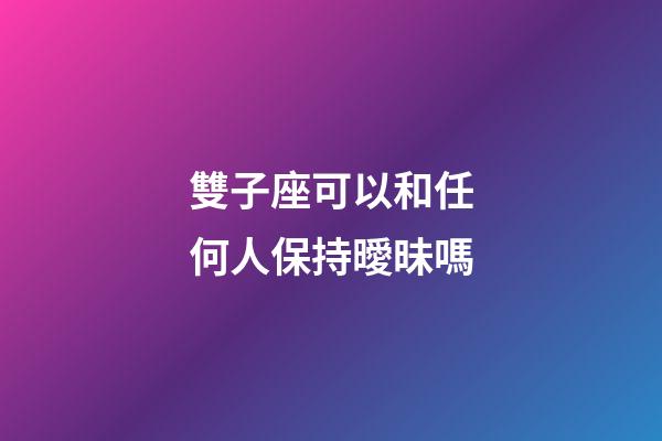 雙子座可以和任何人保持曖昧嗎-第1張-星座運勢-玄機派