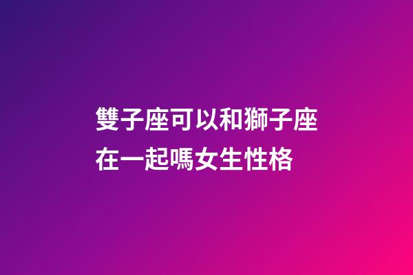 雙子座可以和獅子座在一起嗎女生性格-第1張-星座運(yùn)勢(shì)-玄機(jī)派