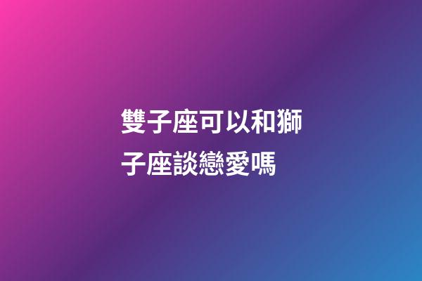 雙子座可以和獅子座談戀愛嗎-第1張-星座運(yùn)勢(shì)-玄機(jī)派