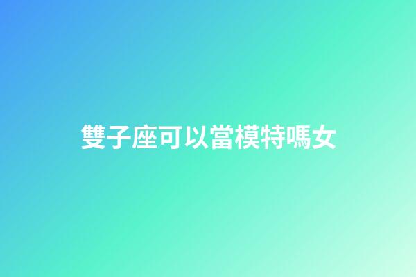 雙子座可以當模特嗎女-第1張-星座運勢-玄機派