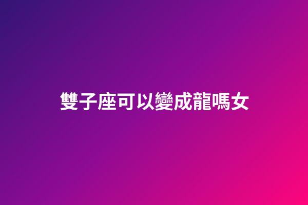 雙子座可以變成龍嗎女-第1張-星座運勢-玄機派