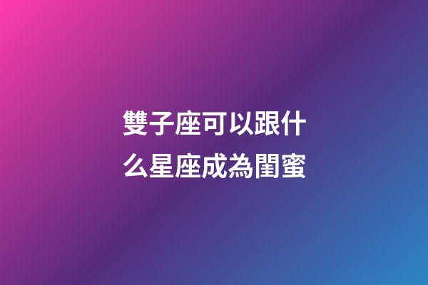 雙子座可以跟什么星座成為閨蜜-第1張-星座運勢-玄機派