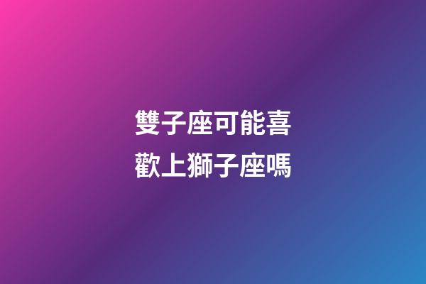 雙子座可能喜歡上獅子座嗎-第1張-星座運(yùn)勢(shì)-玄機(jī)派
