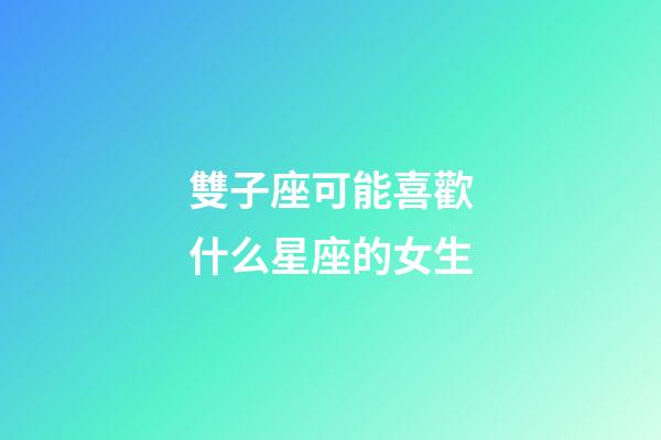 雙子座可能喜歡什么星座的女生-第1張-星座運勢-玄機派