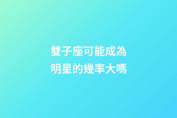 雙子座可能成為明星的幾率大嗎-第1張-星座運勢-玄機派
