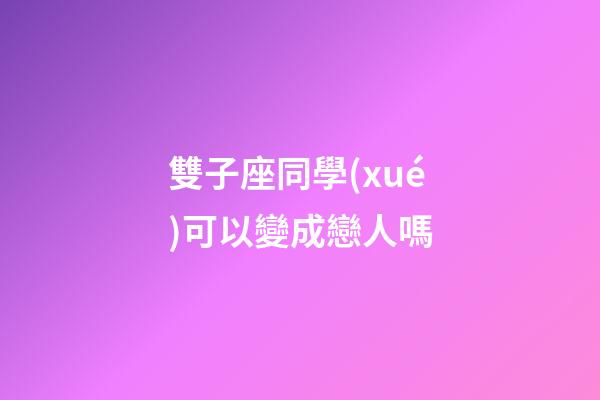 雙子座同學(xué)可以變成戀人嗎-第1張-星座運勢-玄機派