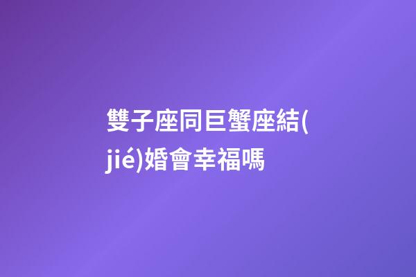 雙子座同巨蟹座結(jié)婚會幸福嗎-第1張-星座運勢-玄機派