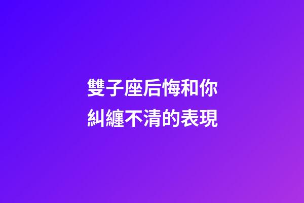 雙子座后悔和你糾纏不清的表現-第1張-星座運勢-玄機派