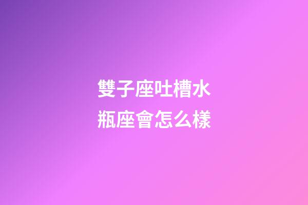 雙子座吐槽水瓶座會怎么樣-第1張-星座運勢-玄機派
